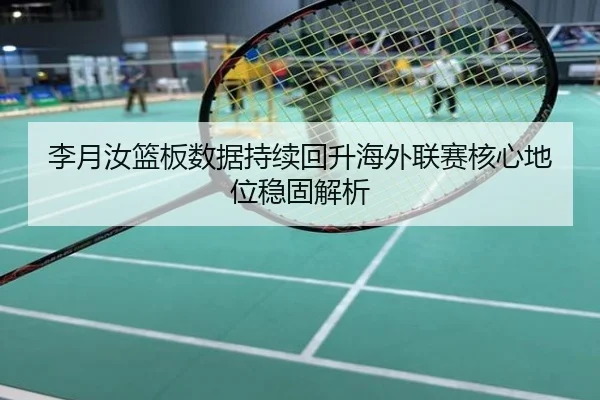 李月汝篮板数据持续回升海外联赛核心地位稳固解析