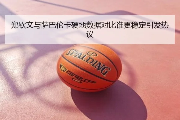 郑钦文与萨巴伦卡硬地数据对比谁更稳定引发热议