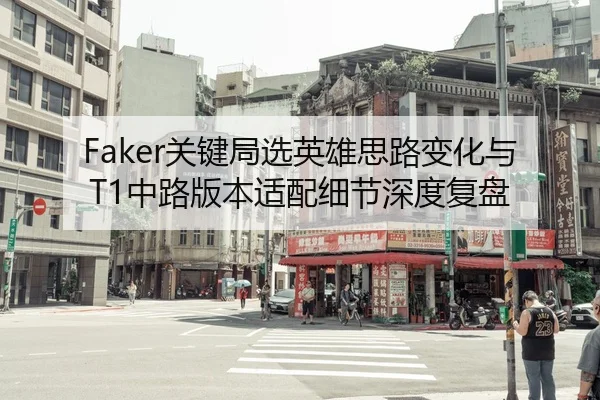 Faker关键局选英雄思路变化与T1中路版本适配细节深度复盘