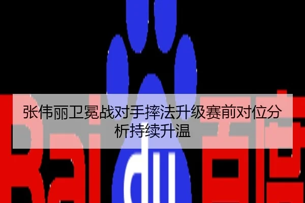 张伟丽卫冕战对手摔法升级赛前对位分析持续升温