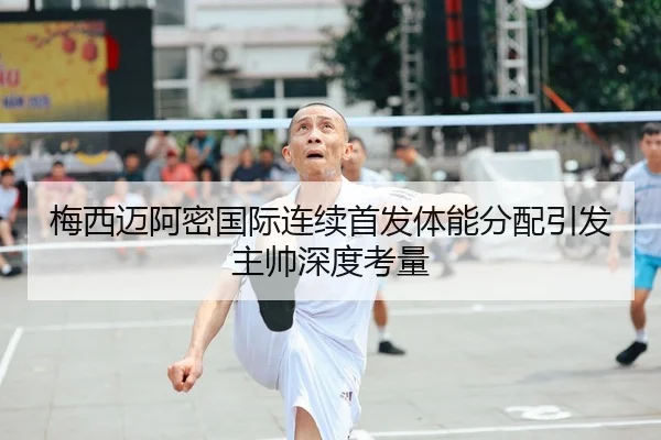 梅西迈阿密国际连续首发体能分配引发主帅深度考量