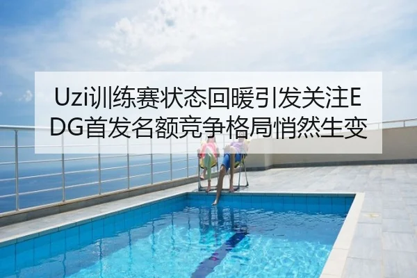 Uzi训练赛状态回暖引发关注EDG首发名额竞争格局悄然生变