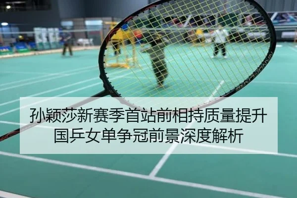 孙颖莎新赛季首站前相持质量提升 国乒女单争冠前景深度解析