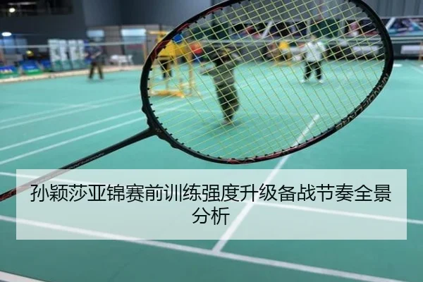 孙颖莎亚锦赛前训练强度升级备战节奏全景分析